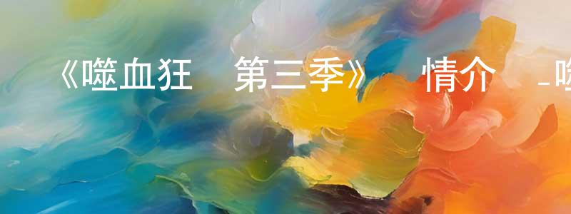 楚共王發布《噬血狂襲第三季》詳情介紹_噬血狂襲第三季已完結在線觀看_噬血狂襲第三季迅雷下載_日漫